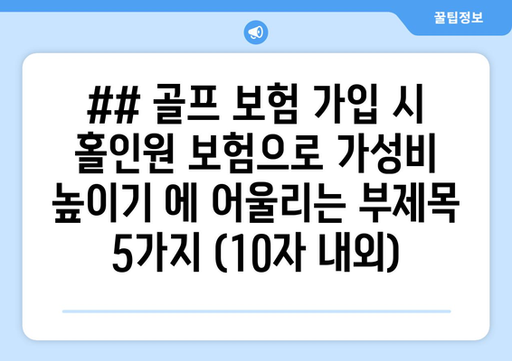 ## 골프 보험 가입 시 홀인원 보험으로 가성비 높이기 에 어울리는 부제목 5가지 (10자 내외)