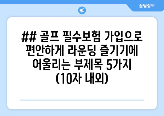 ## 골프 필수보험 가입으로 편안하게 라운딩 즐기기에 어울리는 부제목 5가지 (10자 내외)