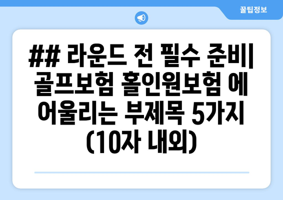 ## 라운드 전 필수 준비| 골프보험 홀인원보험 에 어울리는 부제목 5가지 (10자 내외)