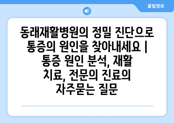 동래재활병원의 정밀 진단으로 통증의 원인을 찾아내세요 | 통증 원인 분석, 재활 치료, 전문의 진료