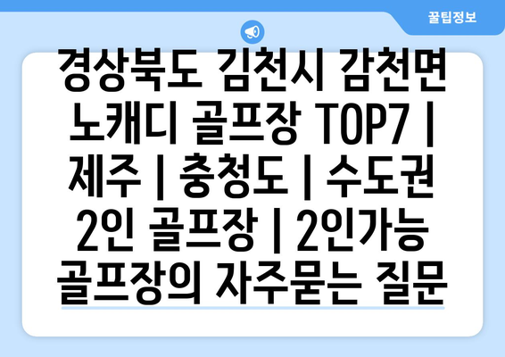 경상북도 김천시 감천면 노캐디 골프장 TOP7 | 제주 | 충청도 | 수도권 2인 골프장 | 2인가능 골프장