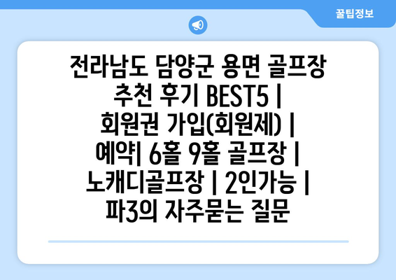 전라남도 담양군 용면 골프장 추천 후기 BEST5 | 회원권 가입(회원제) | 예약| 6홀 9홀 골프장 | 노캐디골프장 | 2인가능 | 파3