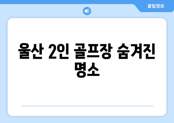 울산 2인 골프장 숨겨진 명소