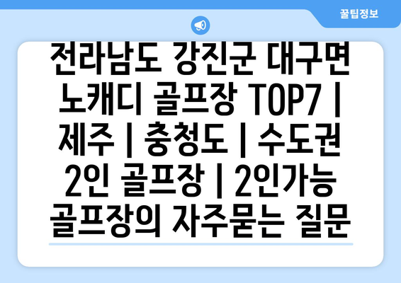 전라남도 강진군 대구면 노캐디 골프장 TOP7 | 제주 | 충청도 | 수도권 2인 골프장 | 2인가능 골프장