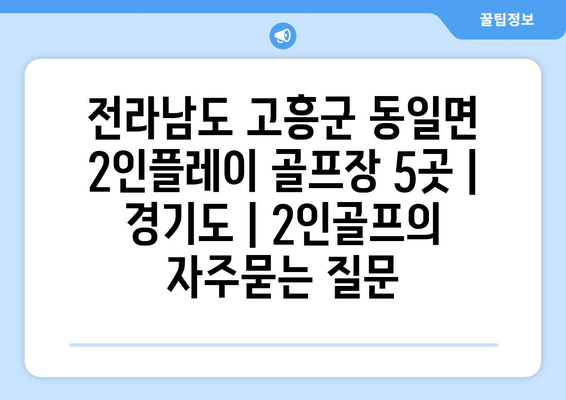 전라남도 고흥군 동일면 2인플레이 골프장 5곳 | 경기도 | 2인골프