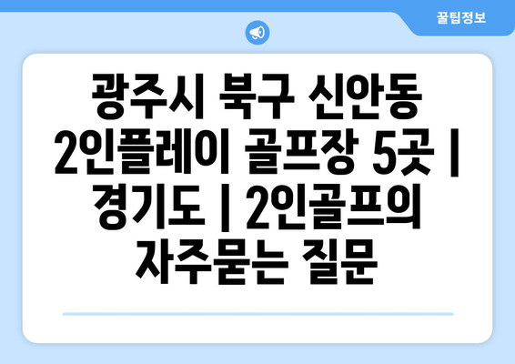 광주시 북구 신안동 2인플레이 골프장 5곳 | 경기도 | 2인골프