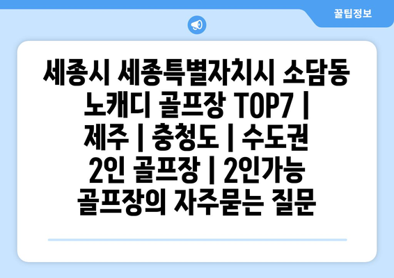 세종시 세종특별자치시 소담동 노캐디 골프장 TOP7 | 제주 | 충청도 | 수도권 2인 골프장 | 2인가능 골프장