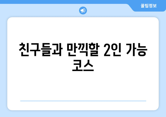 친구들과 만끽할 2인 가능 코스