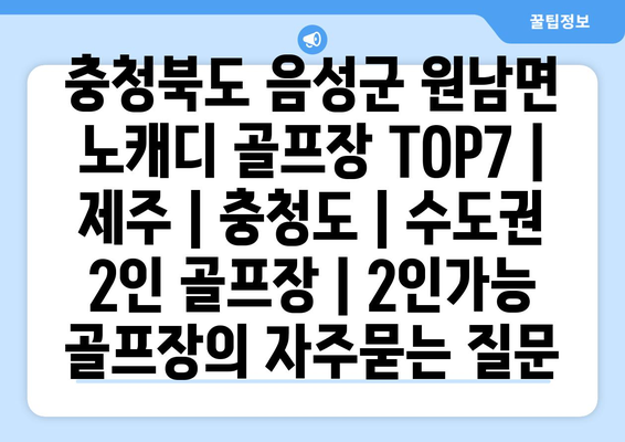 충청북도 음성군 원남면 노캐디 골프장 TOP7 | 제주 | 충청도 | 수도권 2인 골프장 | 2인가능 골프장