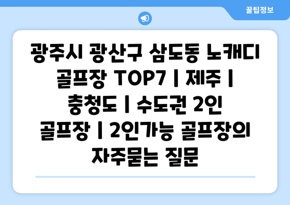 광주시 광산구 삼도동 노캐디 골프장 TOP7 | 제주 | 충청도 | 수도권 2인 골프장 | 2인가능 골프장