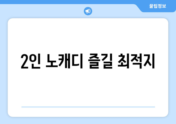 2인 노캐디 즐길 최적지