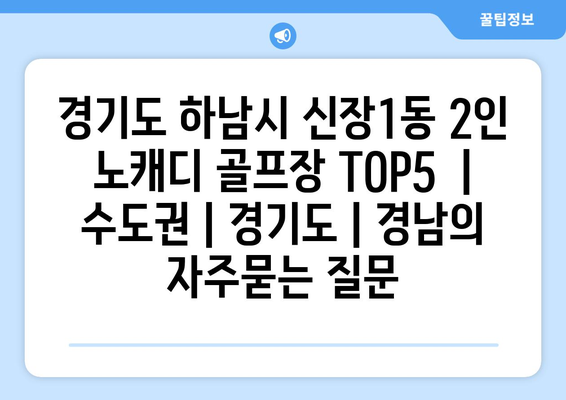 경기도 하남시 신장1동 2인 노캐디 골프장 TOP5  | 수도권 | 경기도 | 경남