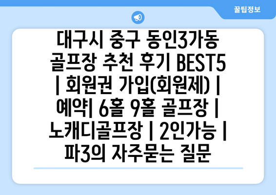 대구시 중구 동인3가동 골프장 추천 후기 BEST5 | 회원권 가입(회원제) | 예약| 6홀 9홀 골프장 | 노캐디골프장 | 2인가능 | 파3