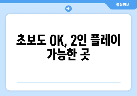 초보도 OK, 2인 플레이 가능한 곳