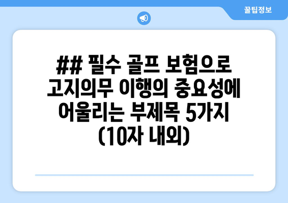 ## 필수 골프 보험으로 고지의무 이행의 중요성에 어울리는 부제목 5가지 (10자 내외)