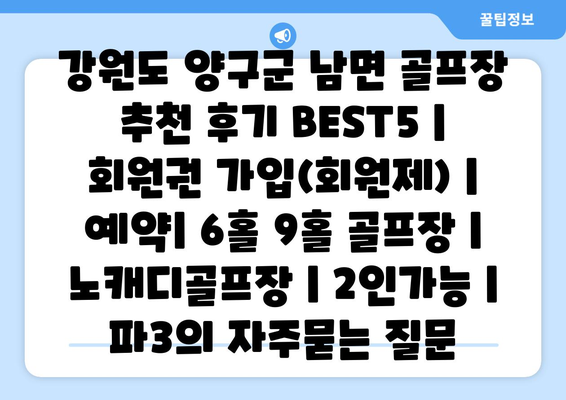 강원도 양구군 남면 골프장 추천 후기 BEST5 | 회원권 가입(회원제) | 예약| 6홀 9홀 골프장 | 노캐디골프장 | 2인가능 | 파3