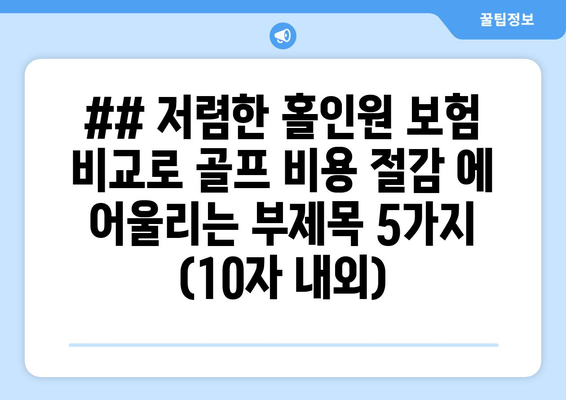 ## 저렴한 홀인원 보험 비교로 골프 비용 절감 에 어울리는 부제목 5가지 (10자 내외)