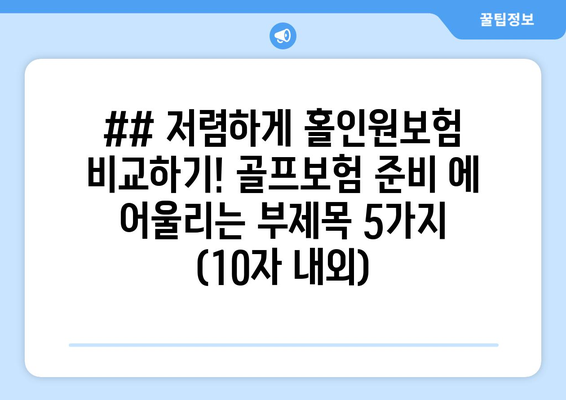 ## 저렴하게 홀인원보험 비교하기! 골프보험 준비 에 어울리는 부제목 5가지 (10자 내외)