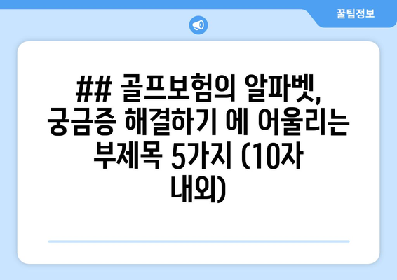 ## 골프보험의 알파벳, 궁금증 해결하기 에 어울리는 부제목 5가지 (10자 내외)