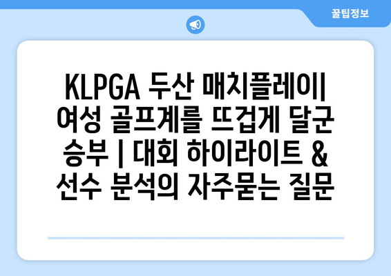 KLPGA 두산 매치플레이| 여성 골프계를 뜨겁게 달군 승부 | 대회 하이라이트 & 선수 분석