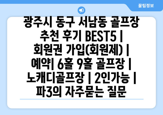 광주시 동구 서남동 골프장 추천 후기 BEST5 | 회원권 가입(회원제) | 예약| 6홀 9홀 골프장 | 노캐디골프장 | 2인가능 | 파3