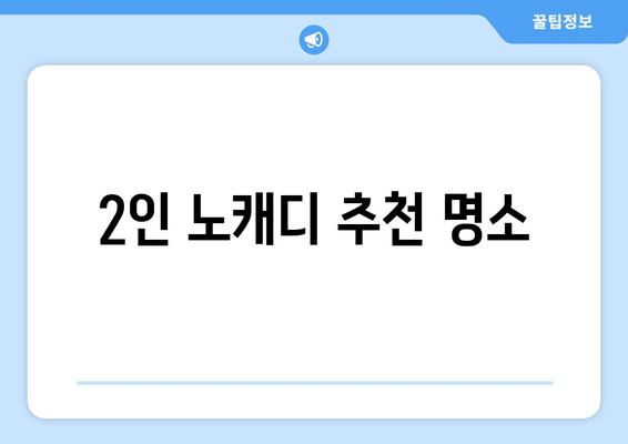 2인 노캐디 추천 명소