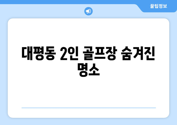 대평동 2인 골프장 숨겨진 명소