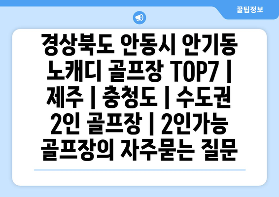 경상북도 안동시 안기동 노캐디 골프장 TOP7 | 제주 | 충청도 | 수도권 2인 골프장 | 2인가능 골프장