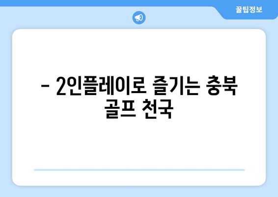 - 2인플레이로 즐기는 충북 골프 천국