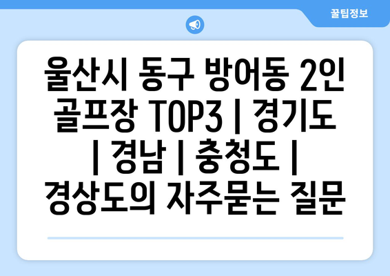 울산시 동구 방어동 2인 골프장 TOP3 | 경기도 | 경남 | 충청도 | 경상도