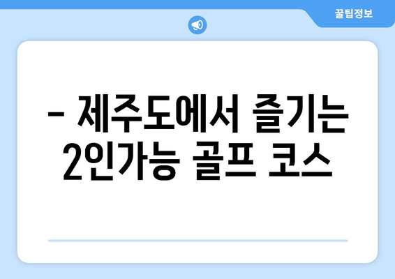 - 제주도에서 즐기는 2인가능 골프 코스