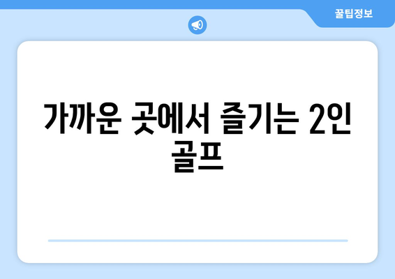 가까운 곳에서 즐기는 2인 골프