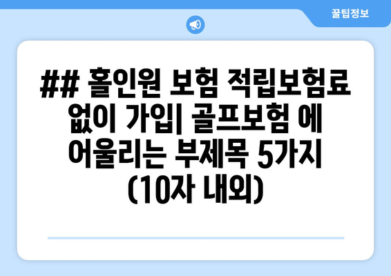 ## 홀인원 보험 적립보험료 없이 가입| 골프보험 에 어울리는 부제목 5가지 (10자 내외)