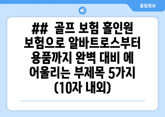 ##  골프 보험 홀인원 보험으로 알바트로스부터 용품까지 완벽 대비 에 어울리는 부제목 5가지 (10자 내외)