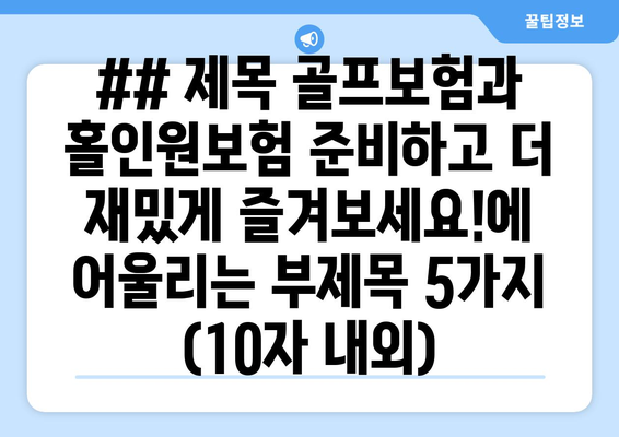 ## 제목 골프보험과 홀인원보험 준비하고 더 재밌게 즐겨보세요!에 어울리는 부제목 5가지 (10자 내외)