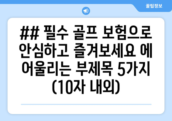 ## 필수 골프 보험으로 안심하고 즐겨보세요 에 어울리는 부제목 5가지 (10자 내외)