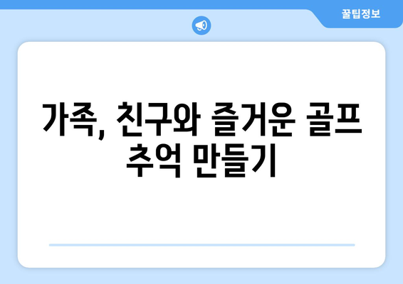 가족, 친구와 즐거운 골프 추억 만들기