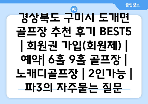 경상북도 구미시 도개면 골프장 추천 후기 BEST5 | 회원권 가입(회원제) | 예약| 6홀 9홀 골프장 | 노캐디골프장 | 2인가능 | 파3