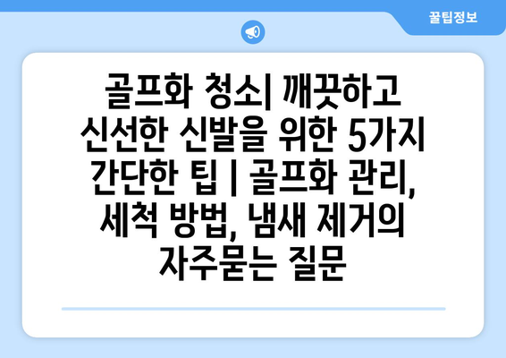 골프화 청소| 깨끗하고 신선한 신발을 위한 5가지 간단한 팁 | 골프화 관리, 세척 방법, 냄새 제거