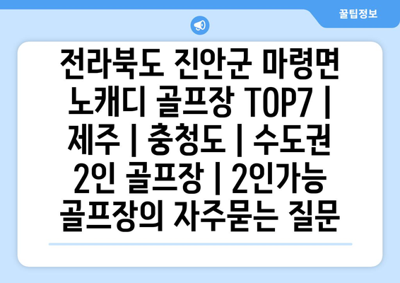 전라북도 진안군 마령면 노캐디 골프장 TOP7 | 제주 | 충청도 | 수도권 2인 골프장 | 2인가능 골프장