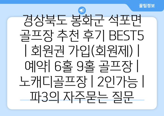 경상북도 봉화군 석포면 골프장 추천 후기 BEST5 | 회원권 가입(회원제) | 예약| 6홀 9홀 골프장 | 노캐디골프장 | 2인가능 | 파3