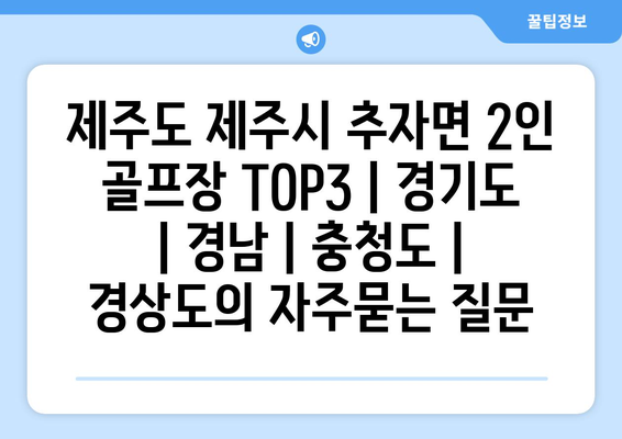 제주도 제주시 추자면 2인 골프장 TOP3 | 경기도 | 경남 | 충청도 | 경상도