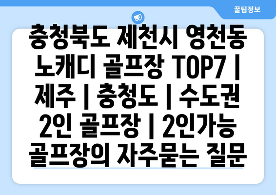 충청북도 제천시 영천동 노캐디 골프장 TOP7 | 제주 | 충청도 | 수도권 2인 골프장 | 2인가능 골프장