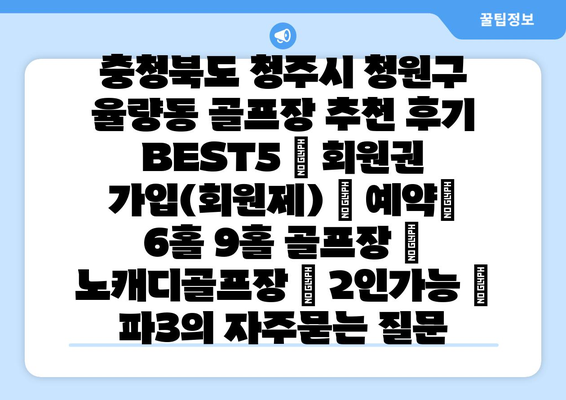 충청북도 청주시 청원구 율량동 골프장 추천 후기 BEST5 | 회원권 가입(회원제) | 예약| 6홀 9홀 골프장 | 노캐디골프장 | 2인가능 | 파3