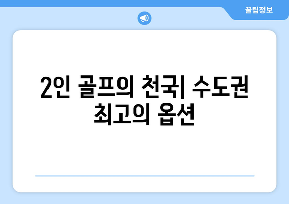 2인 골프의 천국| 수도권 최고의 옵션