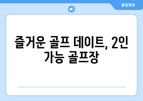 즐거운 골프 데이트, 2인 가능 골프장