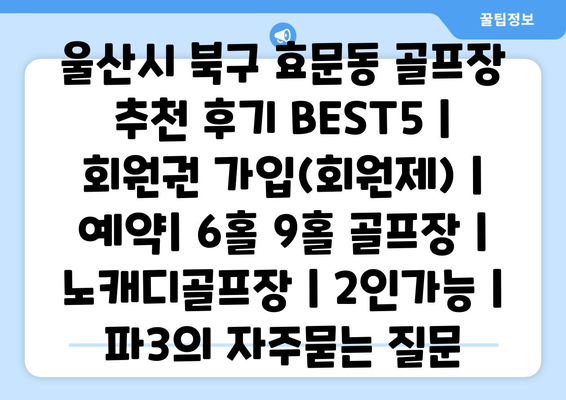 울산시 북구 효문동 골프장 추천 후기 BEST5 | 회원권 가입(회원제) | 예약| 6홀 9홀 골프장 | 노캐디골프장 | 2인가능 | 파3