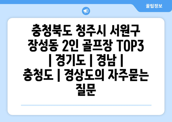 충청북도 청주시 서원구 장성동 2인 골프장 TOP3 | 경기도 | 경남 | 충청도 | 경상도