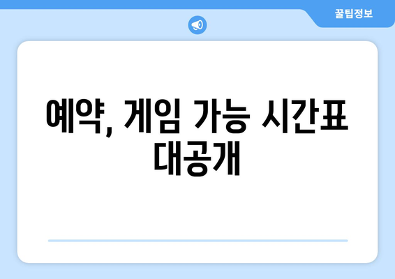 예약, 게임 가능 시간표 대공개