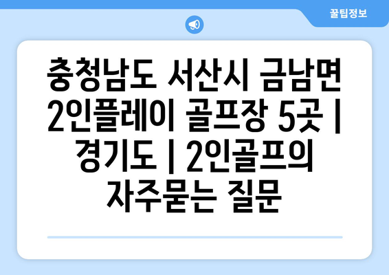 충청남도 서산시 금남면 2인플레이 골프장 5곳 | 경기도 | 2인골프